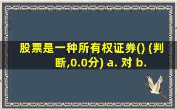 股票是一种所有权证券() (判断,0.0分) a. 对 b. 错